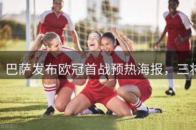 巴萨发布欧冠首战预热海报，三将亮相诺坎普